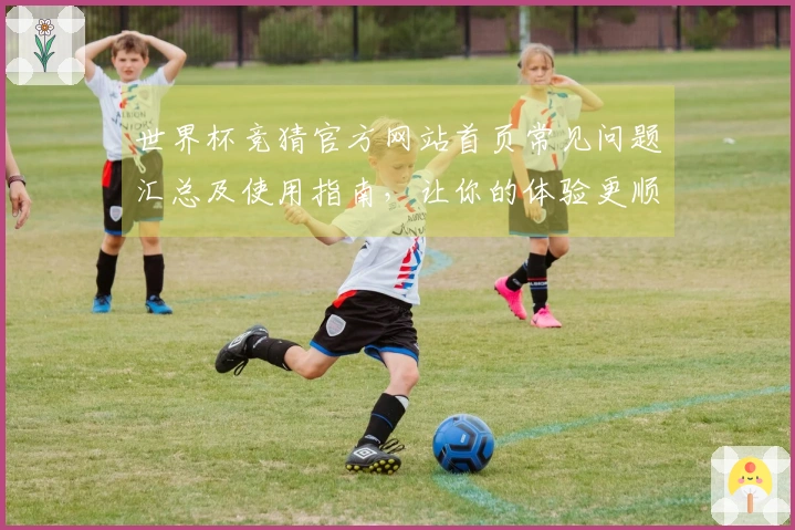 世界杯竞猜官方网站首页常见问题汇总及使用指南，让你的体验更顺畅