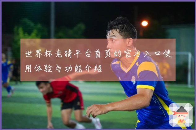 世界杯竞猜平台首页的官方入口使用体验与功能介绍