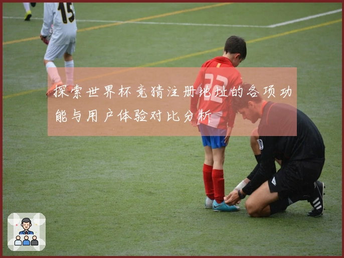 探索世界杯竞猜注册地址的各项功能与用户体验对比分析