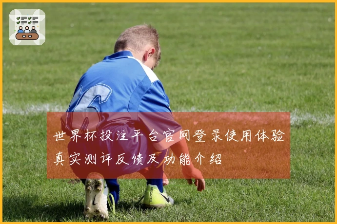 世界杯投注平台官网登录使用体验真实测评反馈及功能介绍