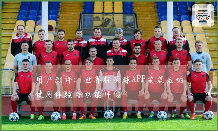 用户测评：世界杯买球APP安装后的使用体验与功能评估