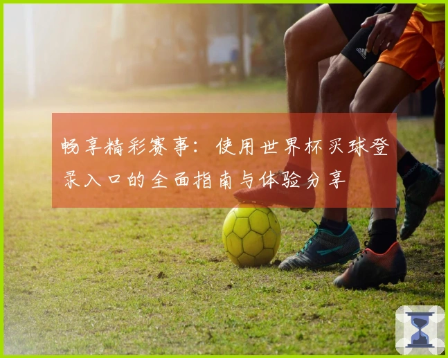 畅享精彩赛事：使用世界杯买球登录入口的全面指南与体验分享