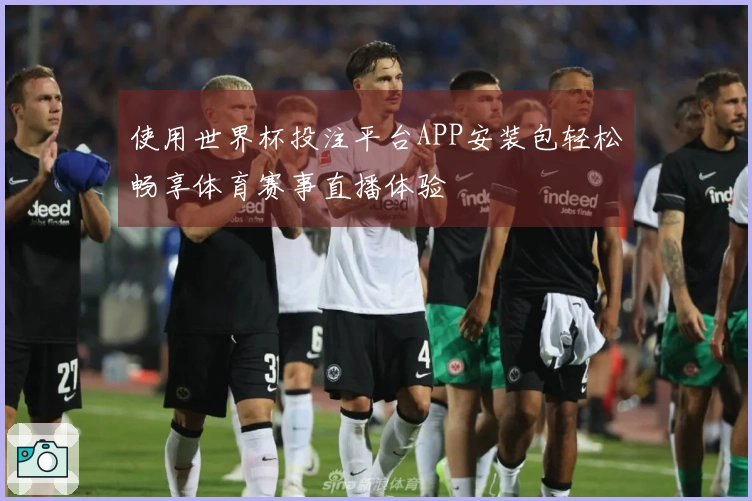 使用世界杯投注平台APP安装包轻松畅享体育赛事直播体验