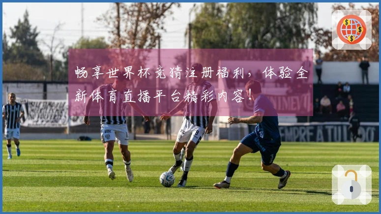 畅享世界杯竞猜注册福利，体验全新体育直播平台精彩内容！