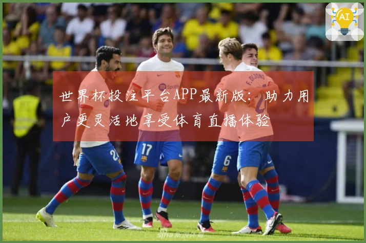 世界杯投注平台APP最新版：助力用户更灵活地享受体育直播体验