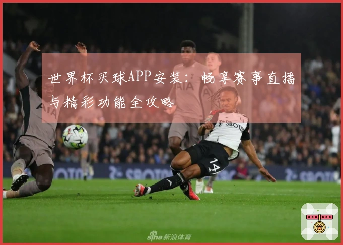 世界杯买球APP安装：畅享赛事直播与精彩功能全攻略