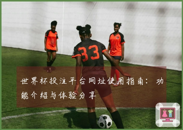 世界杯投注平台网址使用指南：功能介绍与体验分享