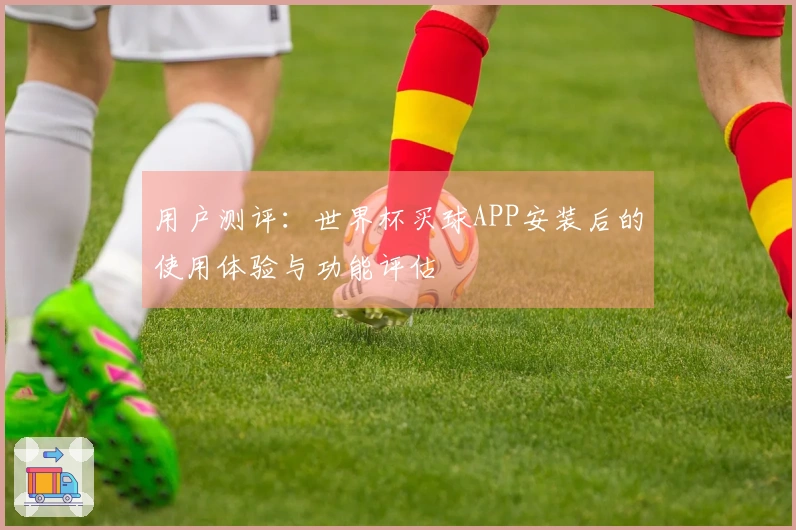 用户测评：世界杯买球APP安装后的使用体验与功能评估