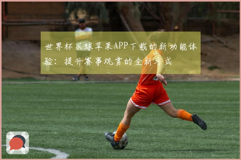 世界杯买球苹果APP下载的新功能体验：提升赛事观赏的全新方式
