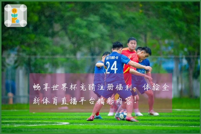畅享世界杯竞猜注册福利，体验全新体育直播平台精彩内容！