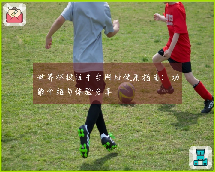 世界杯投注平台网址使用指南：功能介绍与体验分享