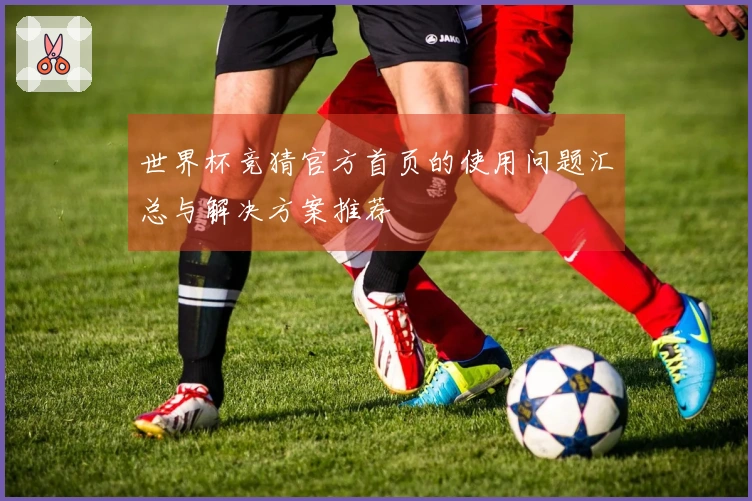 世界杯竞猜官方首页的使用问题汇总与解决方案推荐