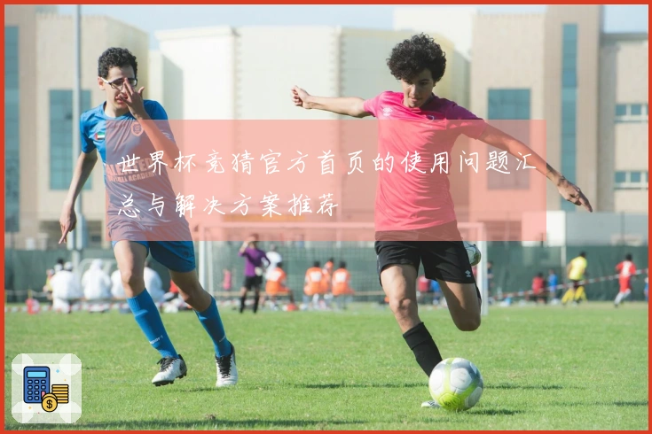 世界杯竞猜官方首页的使用问题汇总与解决方案推荐