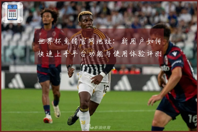 世界杯竞猜官网地址：新用户如何快速上手平台功能与使用体验评测