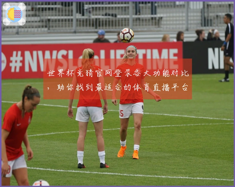 世界杯竞猜官网登录各大功能对比，助你找到最适合的体育直播平台