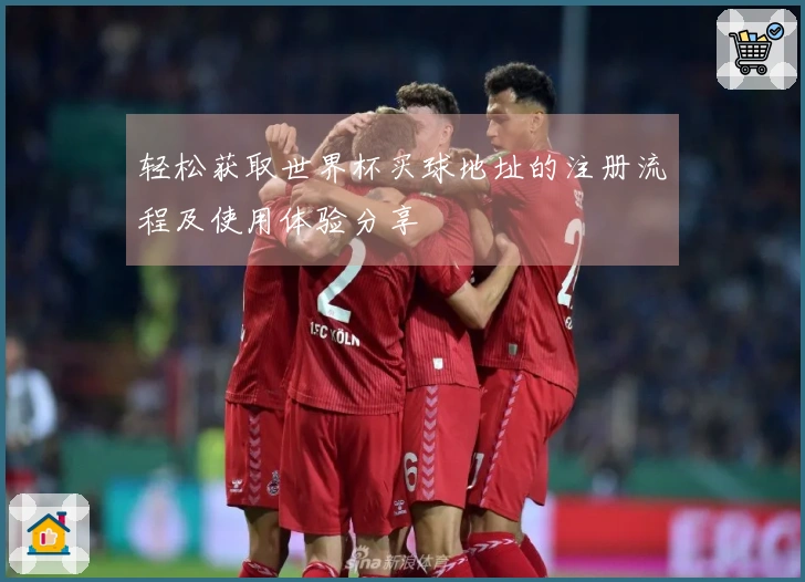 轻松获取世界杯买球地址的注册流程及使用体验分享