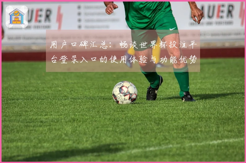 用户口碑汇总：畅谈世界杯投注平台登录入口的使用体验与功能优势